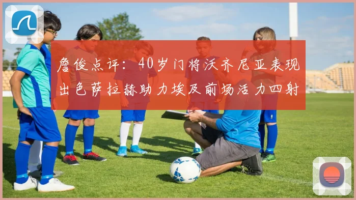 詹俊点评：40岁门将沃齐尼亚表现出色萨拉赫助力埃及前场活力四射