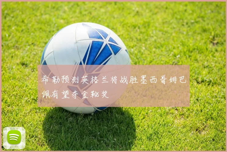 希勒预测英格兰将战胜墨西哥姆巴佩有望夺金靴奖