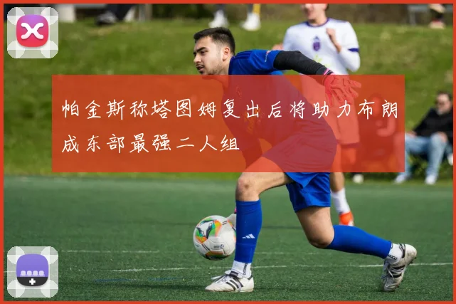 帕金斯称塔图姆复出后将助力布朗成东部最强二人组