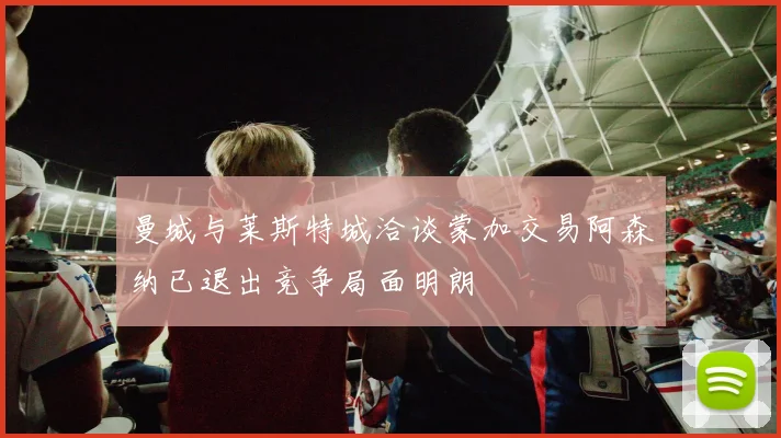 曼城与莱斯特城洽谈蒙加交易阿森纳已退出竞争局面明朗