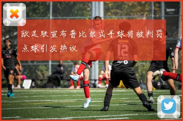 欧足联宣布普比尔式手球将被判罚点球引发热议