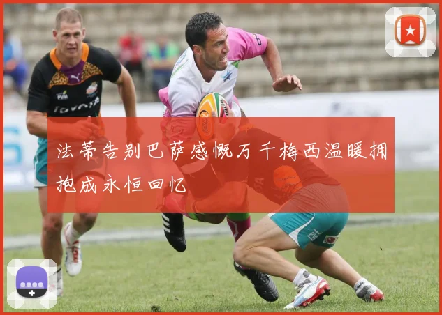 法蒂告别巴萨感慨万千梅西温暖拥抱成永恒回忆
