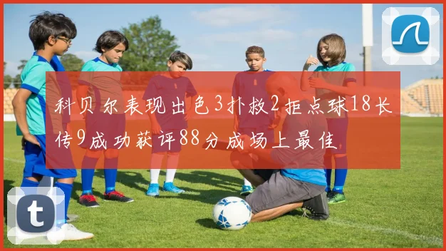 科贝尔表现出色3扑救2拒点球18长传9成功获评88分成场上最佳