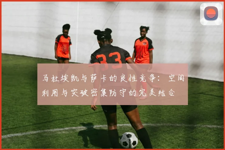马杜埃凯与萨卡的良性竞争：空间利用与突破密集防守的完美结合