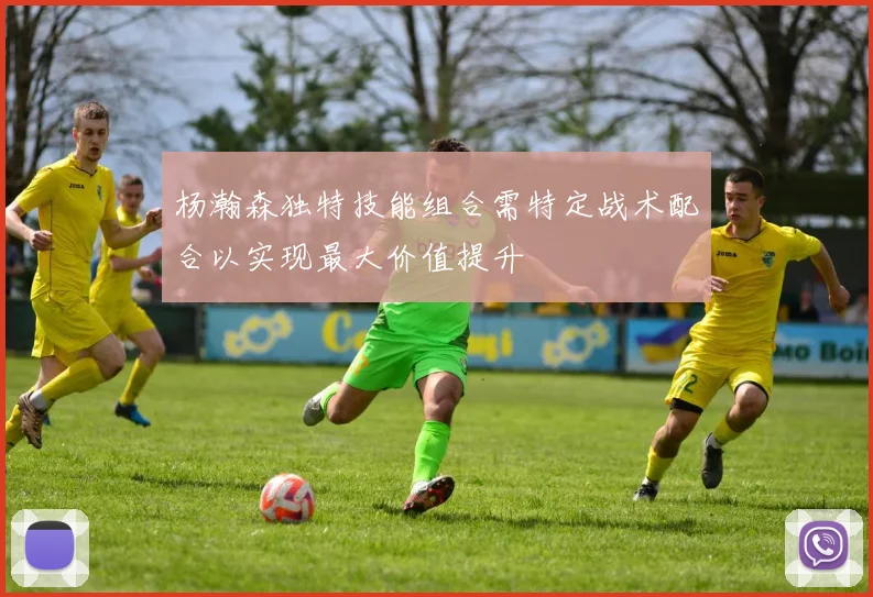 杨瀚森独特技能组合需特定战术配合以实现最大价值提升