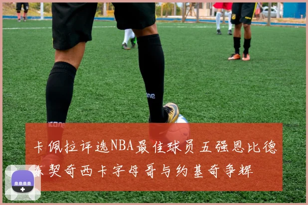 卡佩拉评选NBA最佳球员五强恩比德东契奇西卡字母哥与约基奇争辉