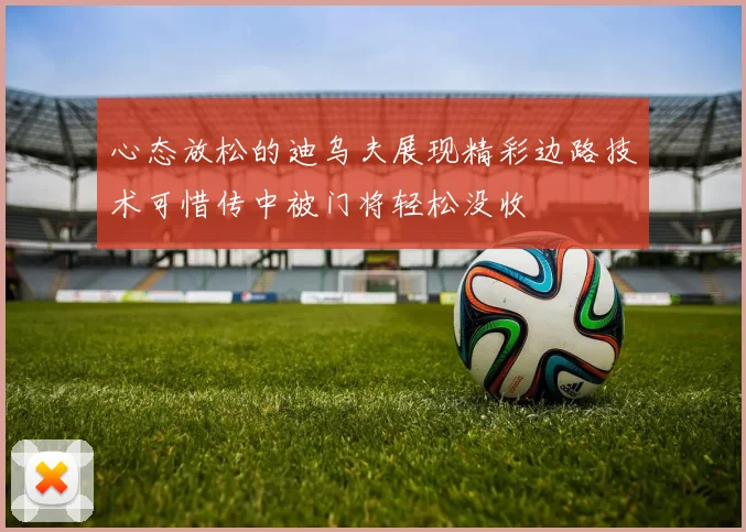 心态放松的迪乌夫展现精彩边路技术可惜传中被门将轻松没收
