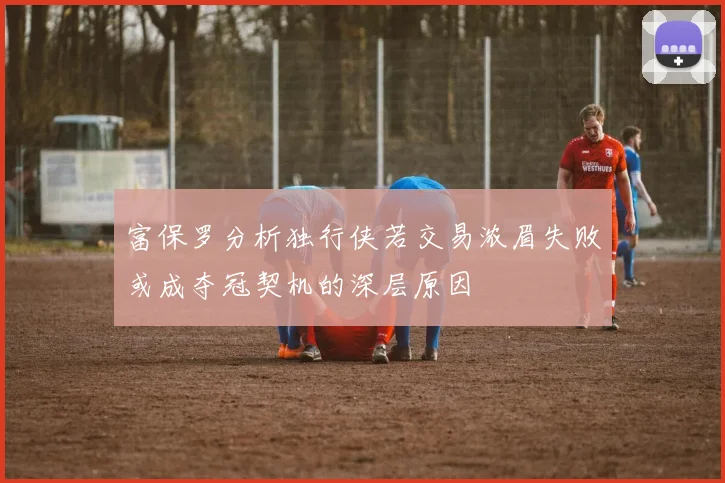 富保罗分析独行侠若交易浓眉失败或成夺冠契机的深层原因