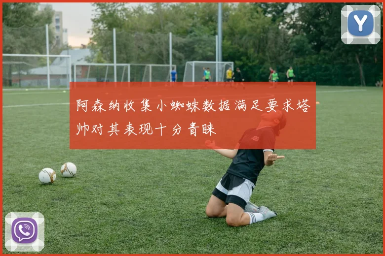 阿森纳收集小蜘蛛数据满足要求塔帅对其表现十分青睐