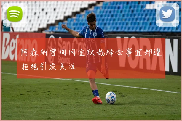 阿森纳曾询问金玟哉转会事宜却遭拒绝引发关注
