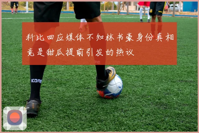 科比回应媒体不知林书豪身份真相竟是甜瓜提前引发的热议