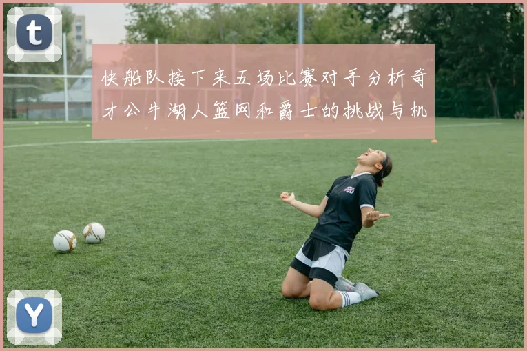 快船队接下来五场比赛对手分析奇才公牛湖人篮网和爵士的挑战与机遇