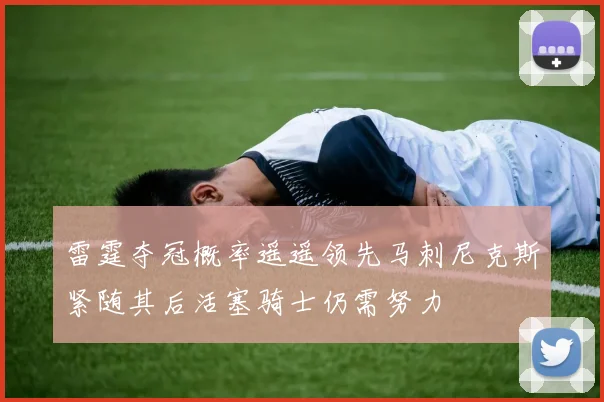 雷霆夺冠概率遥遥领先马刺尼克斯紧随其后活塞骑士仍需努力