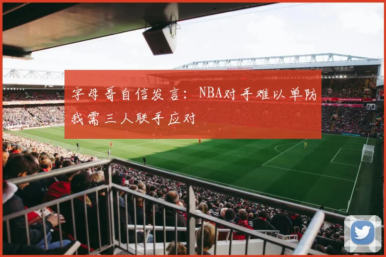 字母哥自信发言：NBA对手难以单防我需三人联手应对
