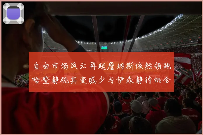 自由市场风云再起詹姆斯依然领跑哈登静观其变威少与伊森静待机会