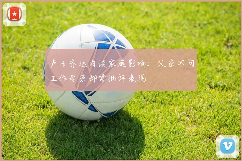 卢卡齐达内谈家庭影响：父亲不问工作母亲却常批评表现
