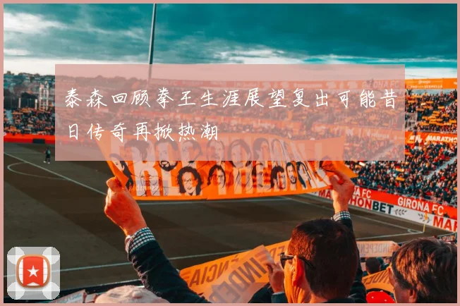 泰森回顾拳王生涯展望复出可能昔日传奇再掀热潮
