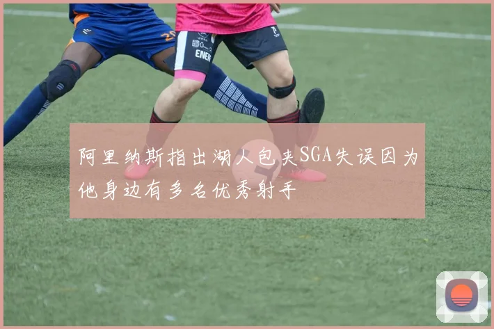 阿里纳斯指出湖人包夹SGA失误因为他身边有多名优秀射手