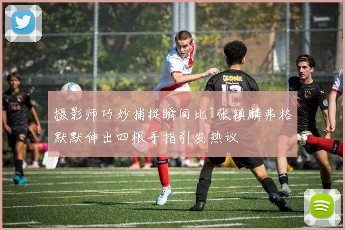 摄影师巧妙捕捉瞬间比1张镇麟弗格默默伸出四根手指引发热议