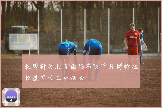 杜锋针对北京前场布防曾凡博精准把握空位三分机会