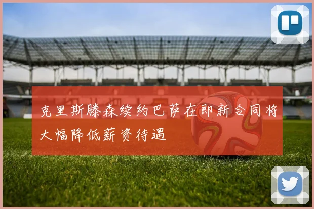 克里斯滕森续约巴萨在即新合同将大幅降低薪资待遇