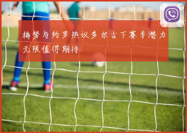 梅努与约罗热议多尔古下赛季潜力无限值得期待
