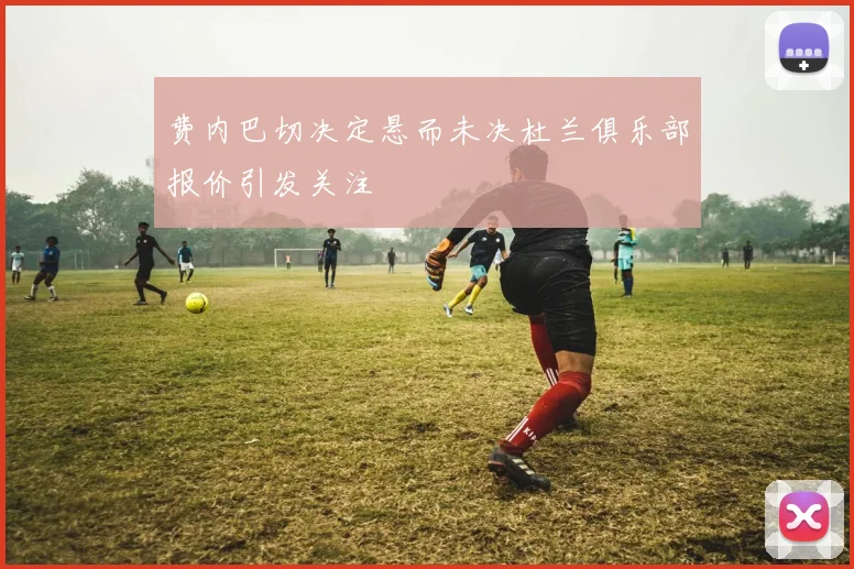 费内巴切决定悬而未决杜兰俱乐部报价引发关注