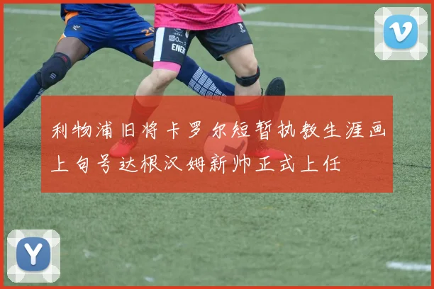 利物浦旧将卡罗尔短暂执教生涯画上句号达根汉姆新帅正式上任