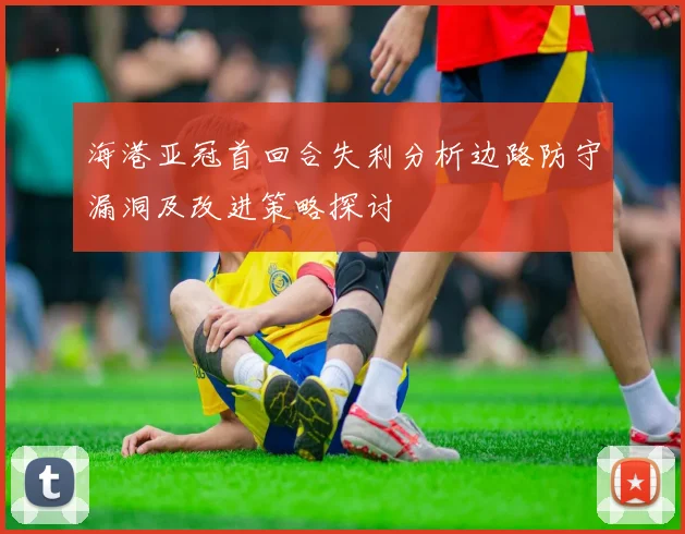 海港亚冠首回合失利分析边路防守漏洞及改进策略探讨