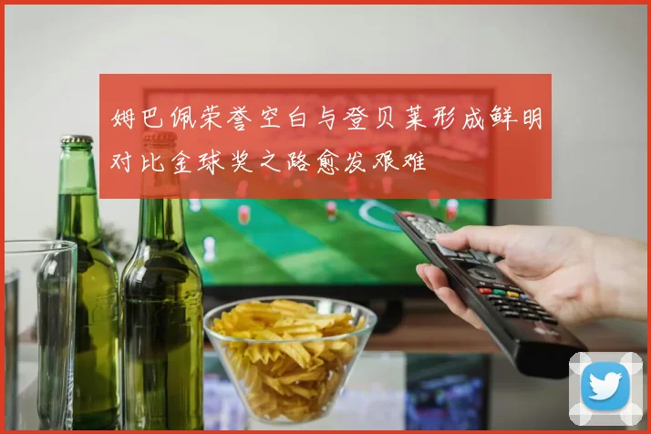 姆巴佩荣誉空白与登贝莱形成鲜明对比金球奖之路愈发艰难