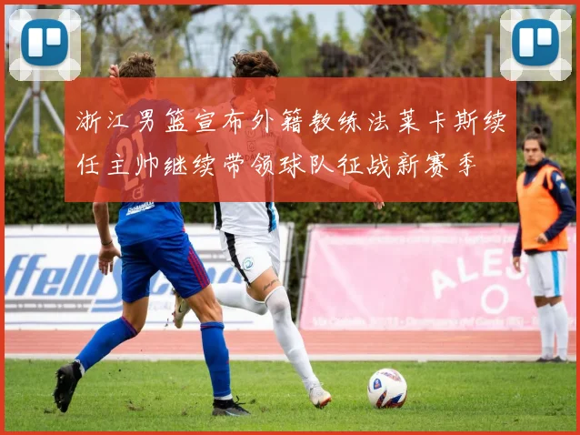 浙江男篮宣布外籍教练法莱卡斯续任主帅继续带领球队征战新赛季