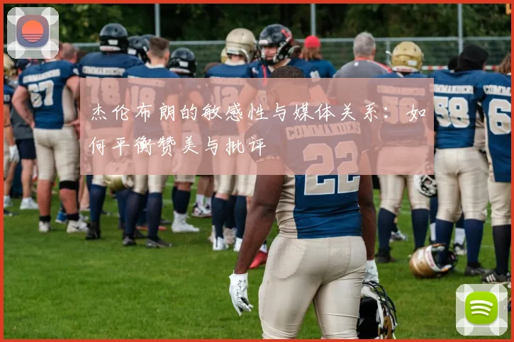 杰伦布朗的敏感性与媒体关系：如何平衡赞美与批评