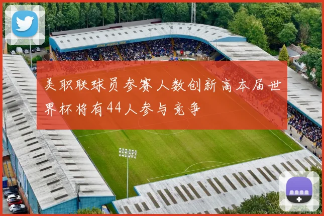 美职联球员参赛人数创新高本届世界杯将有44人参与竞争
