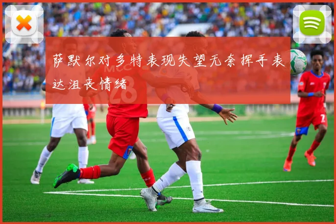 萨默尔对多特表现失望无奈挥手表达沮丧情绪