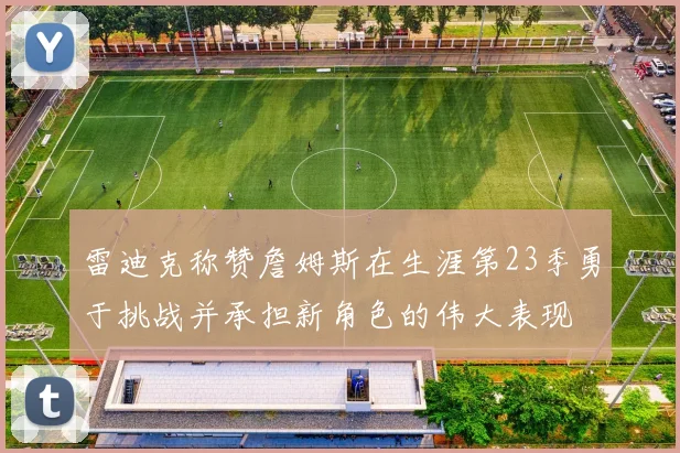 雷迪克称赞詹姆斯在生涯第23季勇于挑战并承担新角色的伟大表现