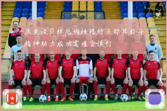 沃克谈贝林厄姆性格特点称其好斗精神助力成功需谨言慎行