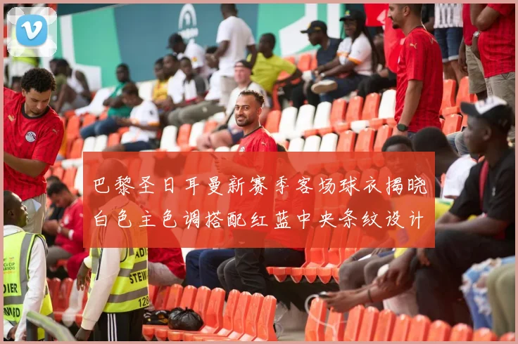 巴黎圣日耳曼新赛季客场球衣揭晓白色主色调搭配红蓝中央条纹设计