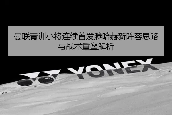 曼联青训小将连续首发滕哈赫新阵容思路与战术重塑解析 | PandaSports